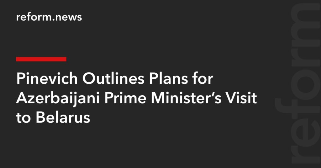 Pinevich Outlines Plans for Azerbaijani Prime Minister’s Visit to Belarus - reform.news